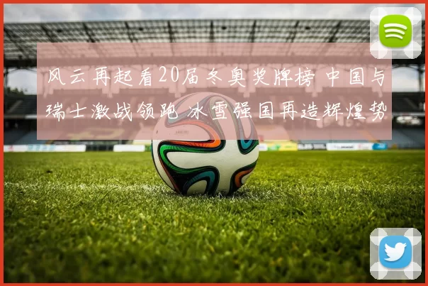 风云再起看20届冬奥奖牌榜 中国与瑞士激战领跑 冰雪强国再造辉煌势头