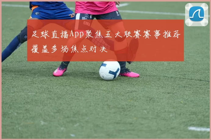 足球直播App聚焦五大联赛赛事推荐覆盖多场焦点对决