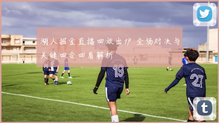 湖人掘金直播回放出炉 全场对决与关键回合回看解析