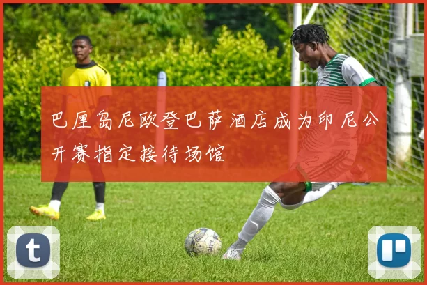 巴厘岛尼欧登巴萨酒店成为印尼公开赛指定接待场馆