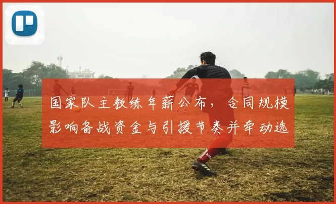 国家队主教练年薪公布，合同规模影响备战资金与引援节奏并牵动选帅考量