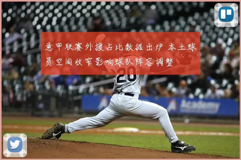 意甲联赛外援占比数据出炉 本土球员空间收窄影响球队阵容调整