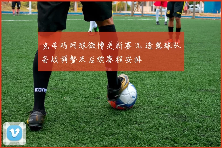 克母鸡网球微博更新赛况 透露球队备战调整及后续赛程安排