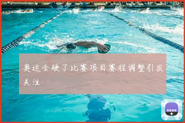 奥运会硬了比赛项目赛程调整引发关注