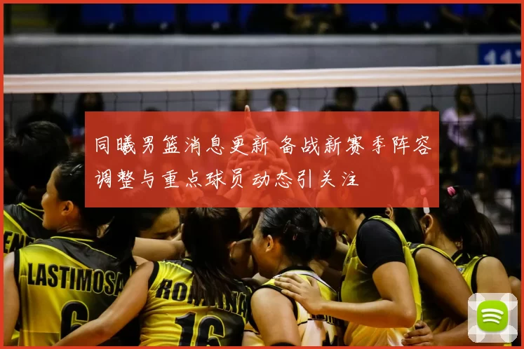 同曦男篮消息更新 备战新赛季阵容调整与重点球员动态引关注