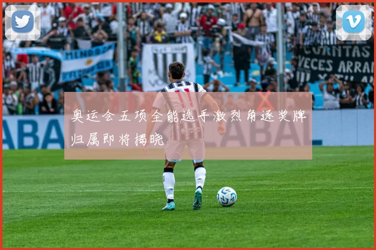 奥运会五项全能选手激烈角逐奖牌归属即将揭晓