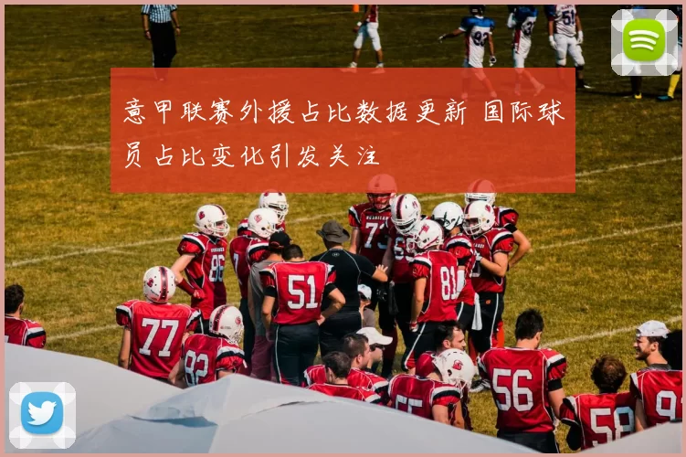 意甲联赛外援占比数据更新 国际球员占比变化引发关注