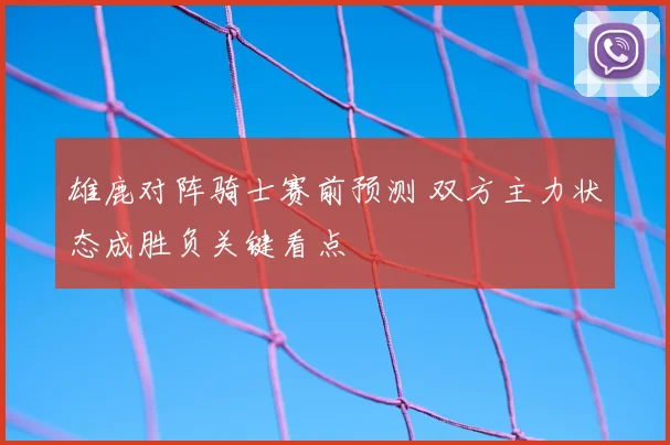 雄鹿对阵骑士赛前预测 双方主力状态成胜负关键看点