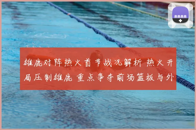 雄鹿对阵热火首节战况解析 热火开局压制雄鹿 重点争夺前场篮板与外线命中率