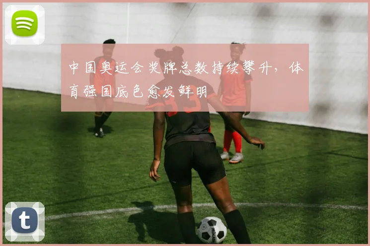 中国奥运会奖牌总数持续攀升，体育强国底色愈发鲜明