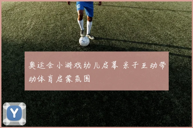 奥运会小游戏幼儿启幕 亲子互动带动体育启蒙氛围