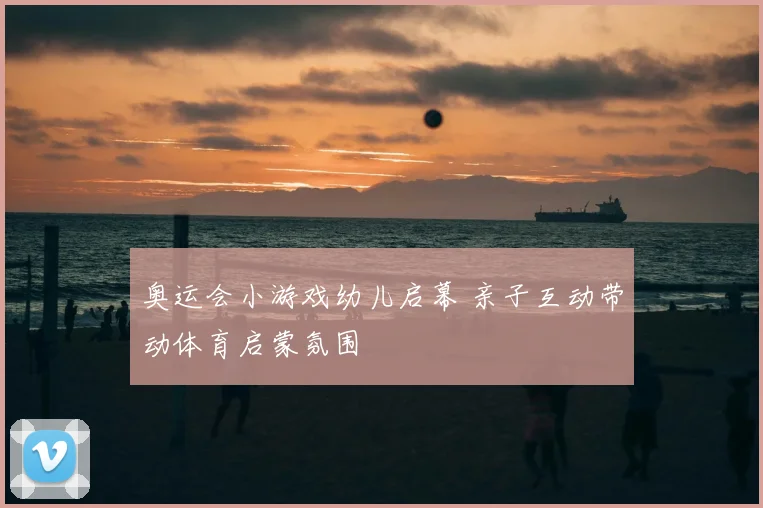 奥运会小游戏幼儿启幕 亲子互动带动体育启蒙氛围