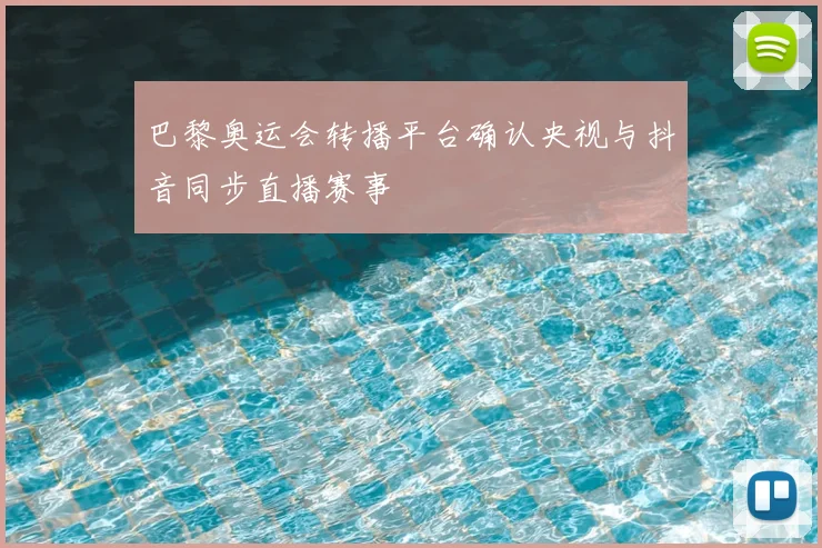 巴黎奥运会转播平台确认央视与抖音同步直播赛事