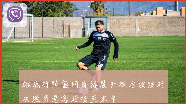 雄鹿对阵篮网直播展开双方攻防对决胜负悬念延续至末节