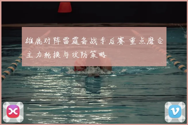 雄鹿对阵雷霆备战季后赛 重点磨合主力轮换与攻防策略