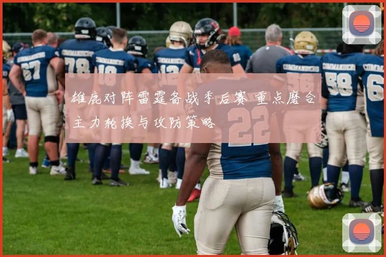 雄鹿对阵雷霆备战季后赛 重点磨合主力轮换与攻防策略