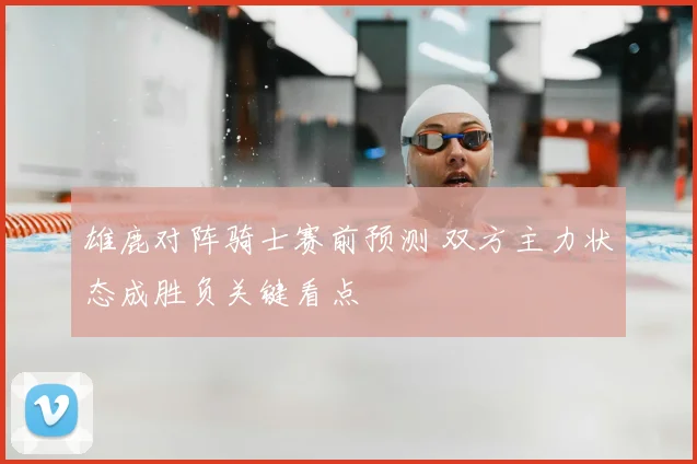 雄鹿对阵骑士赛前预测 双方主力状态成胜负关键看点