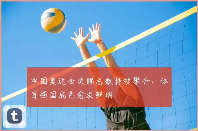中国奥运会奖牌总数持续攀升,体育强国底色愈发鲜明