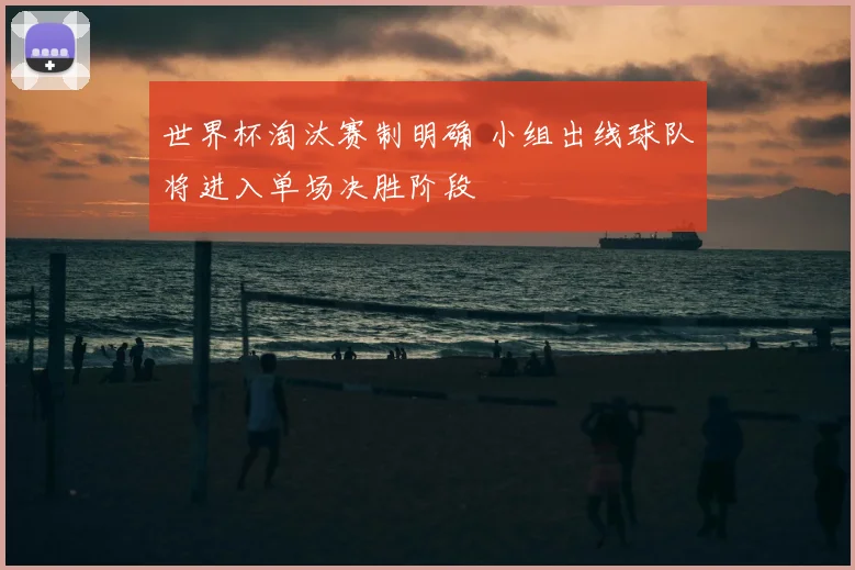 世界杯淘汰赛制明确 小组出线球队将进入单场决胜阶段
