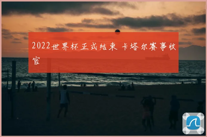 2022世界杯正式结束 卡塔尔赛事收官