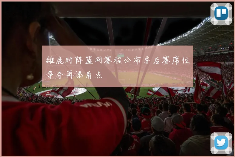 雄鹿对阵篮网赛程公布季后赛席位争夺再添看点