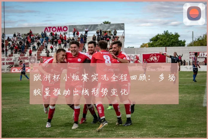 欧洲杯小组赛实况全程回顾:多场较量推动出线形势变化