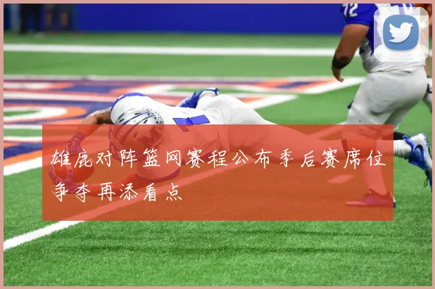 雄鹿对阵篮网赛程公布季后赛席位争夺再添看点